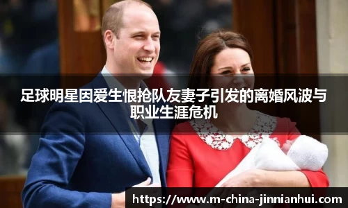 足球明星因爱生恨抢队友妻子引发的离婚风波与职业生涯危机